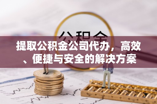 龙港提取公积金公司代办，高效、便捷与安全的解决方案