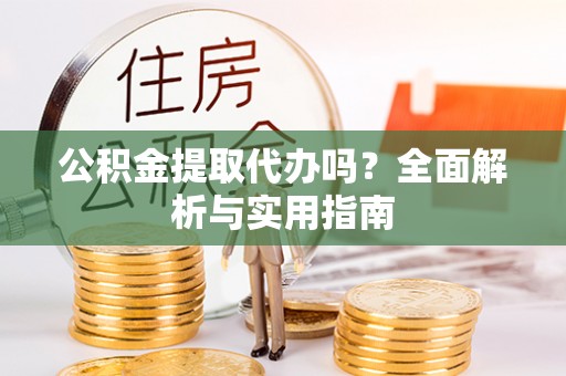 龙港公积金提取代办吗？全面解析与实用指南