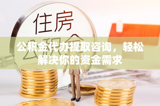 龙港公积金代办提取咨询，轻松解决你的资金需求