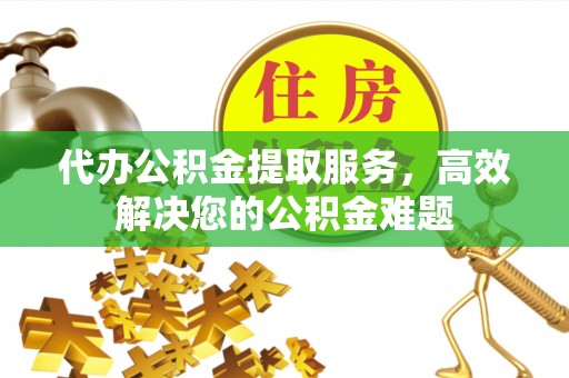 龙港代办公积金提取服务，高效解决您的公积金难题