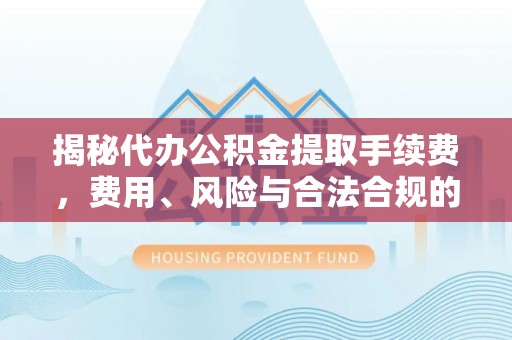 龙港揭秘代办公积金提取手续费，费用、风险与合法合规的全解析