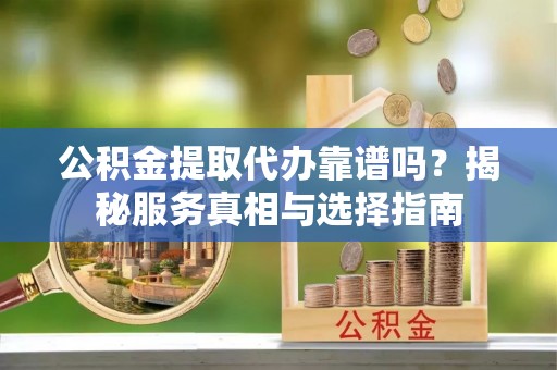 龙港公积金提取代办靠谱吗？揭秘服务真相与选择指南