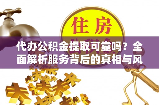 龙港代办公积金提取可靠吗？全面解析服务背后的真相与风险