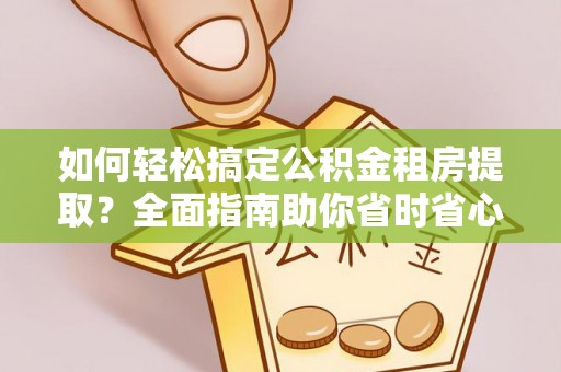 龙港如何轻松搞定公积金租房提取？全面指南助你省时省心