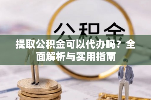 龙港提取公积金可以代办吗？全面解析与实用指南
