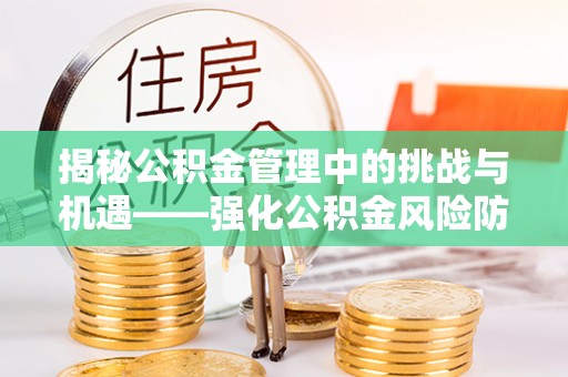 龙港揭秘公积金管理中的挑战与机遇——强化公积金风险防控的多维策略