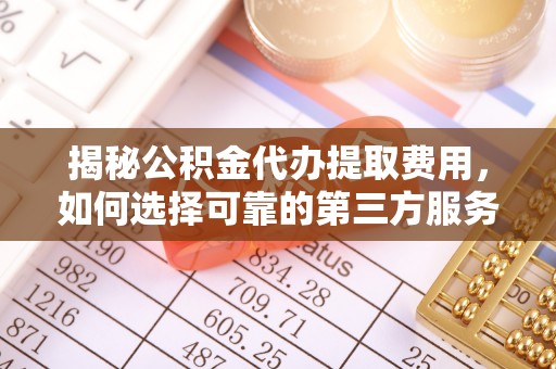 龙港揭秘公积金代办提取费用，如何选择可靠的第三方服务
