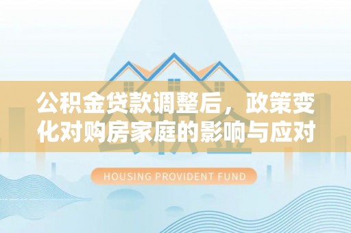 龙港公积金贷款调整后，政策变化对购房家庭的影响与应对策略