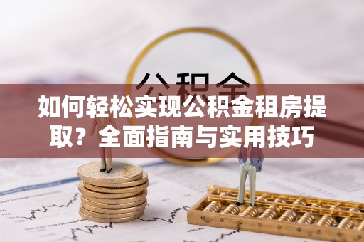龙港如何轻松实现公积金租房提取？全面指南与实用技巧