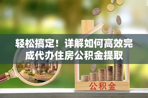 龙港轻松搞定！详解如何高效完成代办住房公积金提取