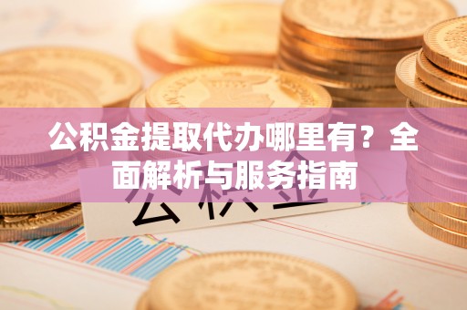 龙港公积金提取代办哪里有？全面解析与服务指南