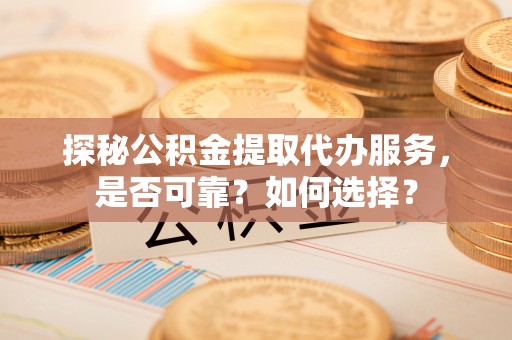 龙港探秘公积金提取代办服务，是否可靠？如何选择？