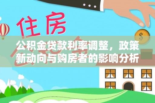 龙港公积金贷款利率调整，政策新动向与购房者的影响分析