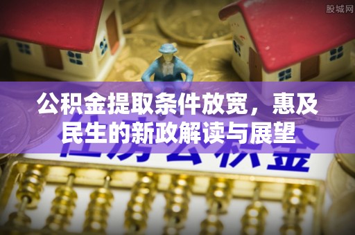 龙港公积金提取条件放宽，惠及民生的新政解读与展望