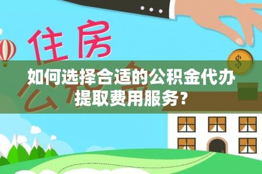 龙港如何选择合适的公积金代办提取费用服务？
