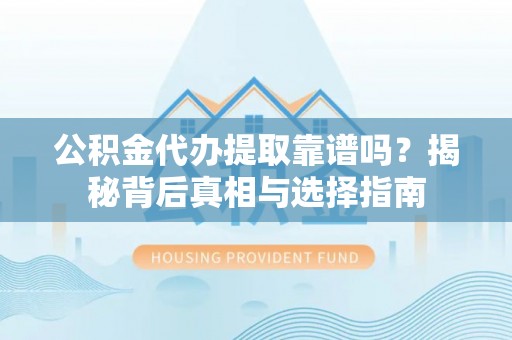 龙港公积金代办提取靠谱吗？揭秘背后真相与选择指南