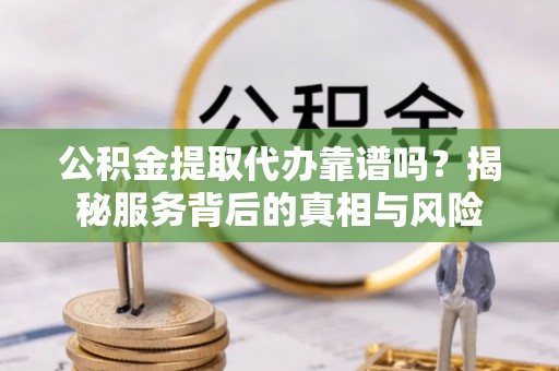 龙港公积金提取代办靠谱吗？揭秘服务背后的真相与风险