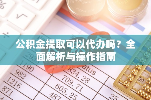 龙港公积金提取可以代办吗？全面解析与操作指南