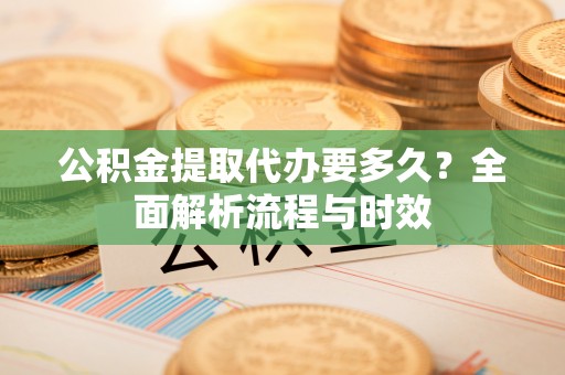龙港公积金提取代办要多久？全面解析流程与时效