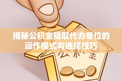 龙港揭秘公积金提取代办单位的运作模式与选择技巧