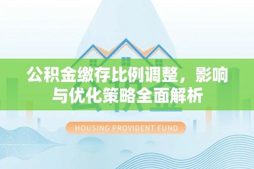 龙港公积金缴存比例调整，影响与优化策略全面解析