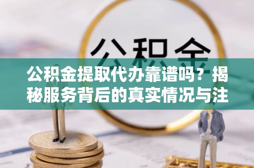龙港公积金提取代办靠谱吗？揭秘服务背后的真实情况与注意事项