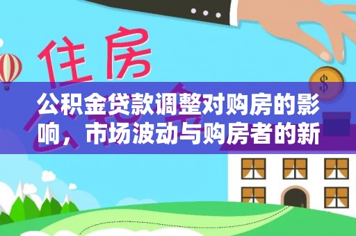 龙港公积金贷款调整对购房的影响，市场波动与购房者的新选择