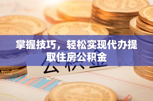 龙港掌握技巧，轻松实现代办提取住房公积金