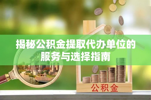 龙港揭秘公积金提取代办单位的服务与选择指南