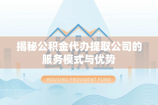 龙港揭秘公积金代办提取公司的服务模式与优势