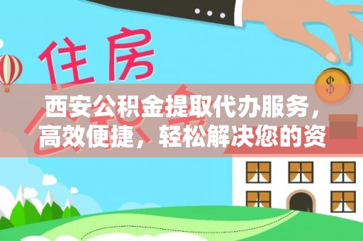 龙港西安公积金提取代办服务，高效便捷，轻松解决您的资金需求