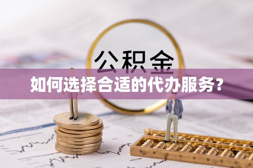 龙港如何选择合适的代办服务？
