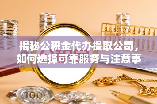 龙港揭秘公积金代办提取公司，如何选择可靠服务与注意事项