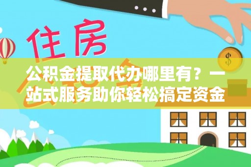 龙港公积金提取代办哪里有？一站式服务助你轻松搞定资金难题