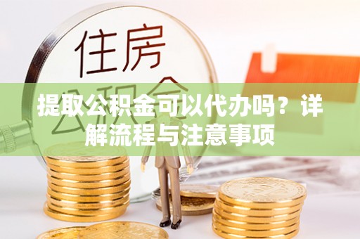 龙港提取公积金可以代办吗？详解流程与注意事项