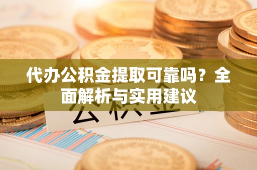 龙港代办公积金提取可靠吗？全面解析与实用建议