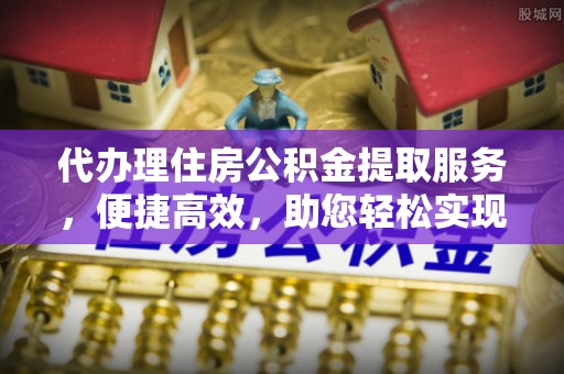 龙港代办理住房公积金提取服务，便捷高效，助您轻松实现资金规划