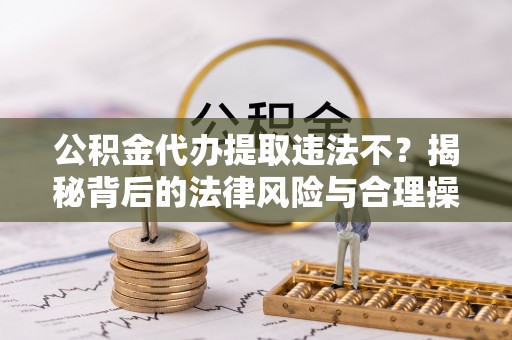 龙港公积金代办提取违法不？揭秘背后的法律风险与合理操作