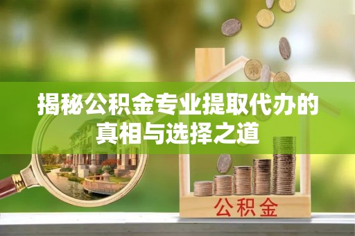 龙港揭秘公积金专业提取代办的真相与选择之道