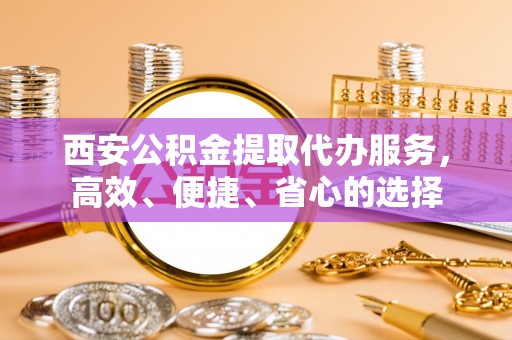 龙港西安公积金提取代办服务，高效、便捷、省心的选择
