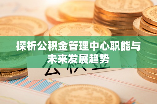 龙港探析公积金管理中心职能与未来发展趋势