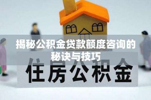 龙港揭秘公积金贷款额度咨询的秘诀与技巧