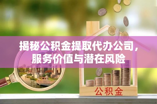 龙港揭秘公积金提取代办公司，服务价值与潜在风险