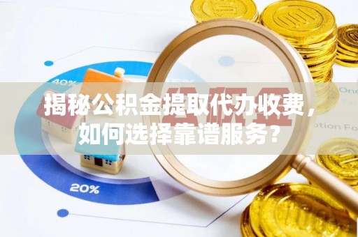 龙港揭秘公积金提取代办收费，如何选择靠谱服务？