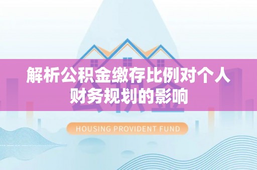 龙港解析公积金缴存比例对个人财务规划的影响
