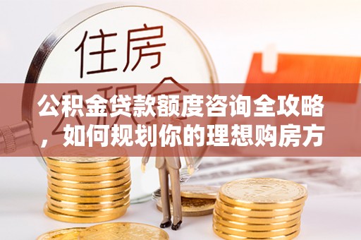 龙港公积金贷款额度咨询全攻略，如何规划你的理想购房方案