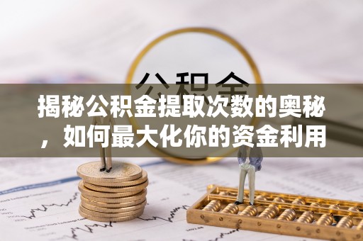 龙港揭秘公积金提取次数的奥秘，如何最大化你的资金利用？