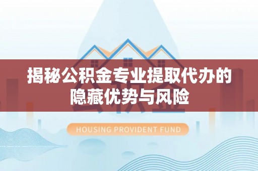 龙港揭秘公积金专业提取代办的隐藏优势与风险