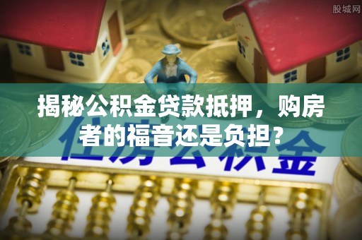 龙港揭秘公积金贷款抵押，购房者的福音还是负担？