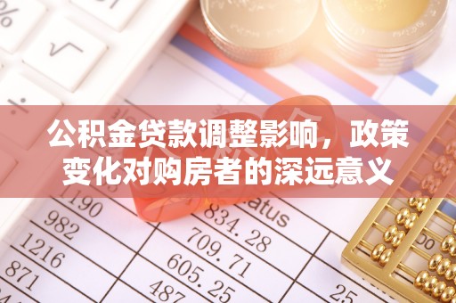 龙港公积金贷款调整影响，政策变化对购房者的深远意义